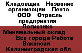 Кладовщик › Название организации ­ Лента, ООО › Отрасль предприятия ­ Логистика › Минимальный оклад ­ 23 230 - Все города Работа » Вакансии   . Калининградская обл.,Приморск г.